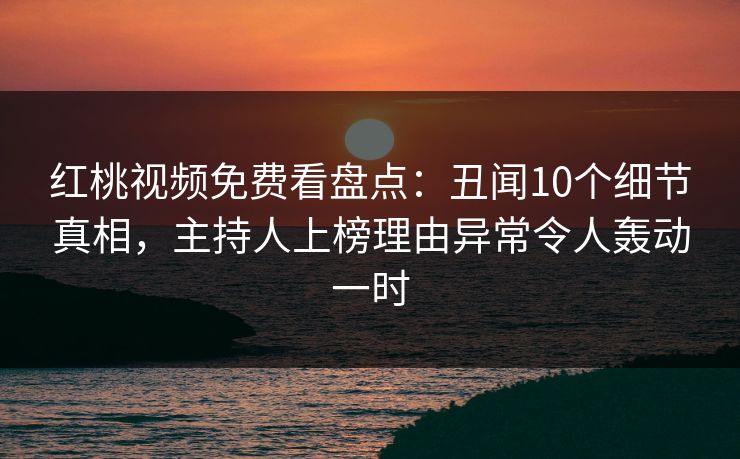 红桃视频免费看盘点：丑闻10个细节真相，主持人上榜理由异常令人轰动一时