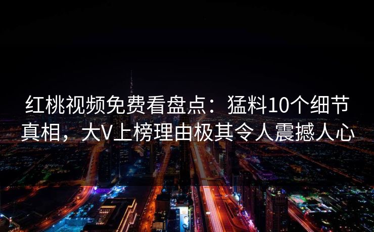 红桃视频免费看盘点：猛料10个细节真相，大V上榜理由极其令人震撼人心