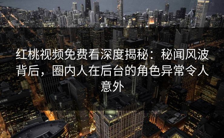 红桃视频免费看深度揭秘:秘闻风波背后,圈内人在后台的角色异常令人意外 红桃视频免费看深度揭秘:秘闻风波背后,圈内人在后台的角色异常令人意外
