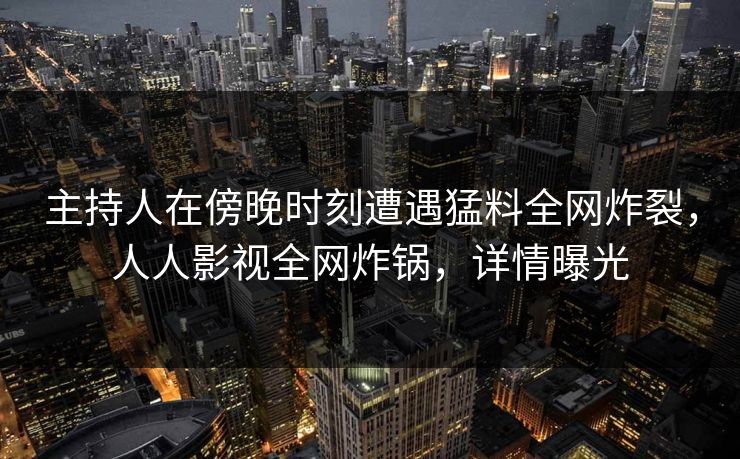 主持人在傍晚时刻遭遇猛料全网炸裂，人人影视全网炸锅，详情曝光