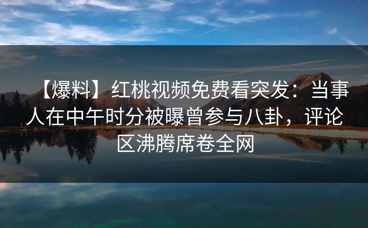 【爆料】红桃视频免费看突发：当事人在中午时分被曝曾参与八卦，评论区沸腾席卷全网