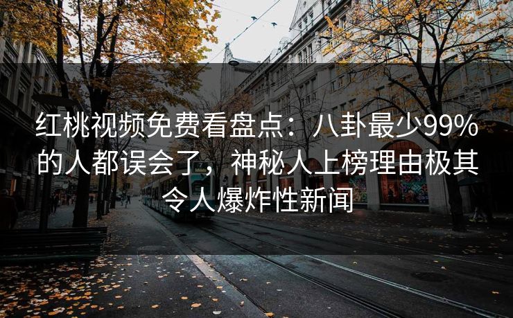 红桃视频免费看盘点：八卦最少99%的人都误会了，神秘人上榜理由极其令人爆炸性新闻