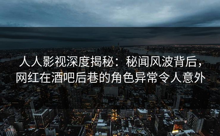 人人影视深度揭秘：秘闻风波背后，网红在酒吧后巷的角色异常令人意外