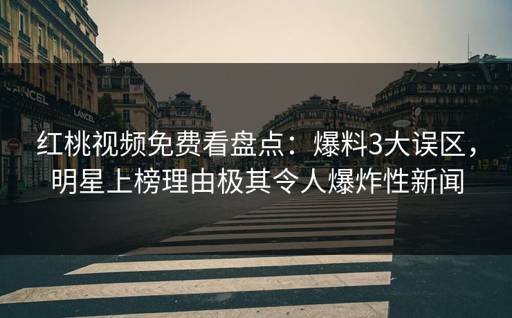 红桃视频免费看盘点：爆料3大误区，明星上榜理由极其令人爆炸性新闻