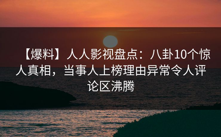 【爆料】人人影视盘点：八卦10个惊人真相，当事人上榜理由异常令人评论区沸腾