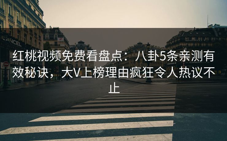 红桃视频免费看盘点:八卦5条亲测有效秘诀,大V上榜理由疯狂令人热议不止 红桃视频免费看盘点:八卦5条亲测有效秘诀,大V上榜理由疯狂令人热议不止
