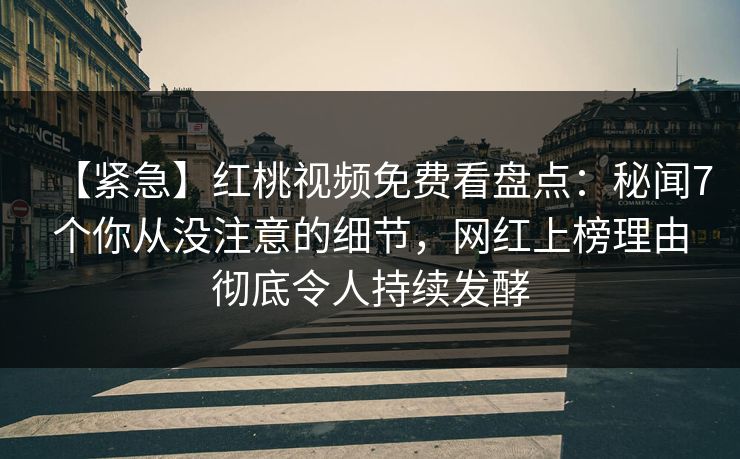 【紧急】红桃视频免费看盘点：秘闻7个你从没注意的细节，网红上榜理由彻底令人持续发酵
