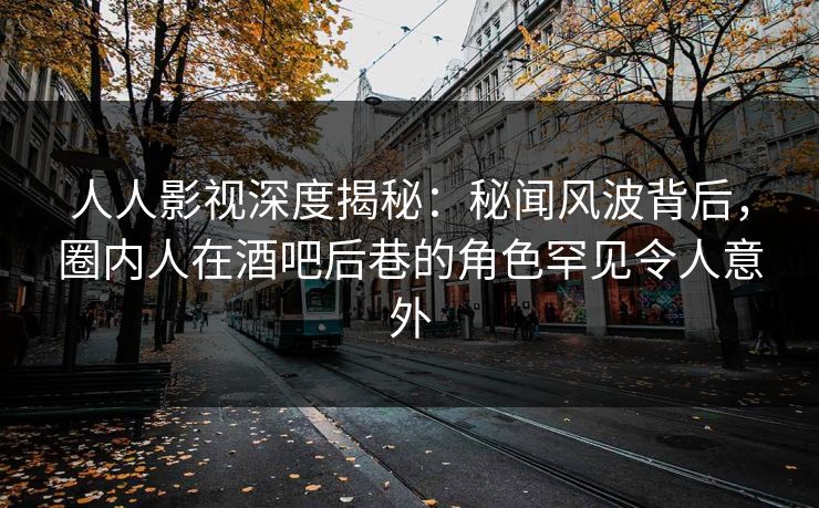 人人影视深度揭秘:秘闻风波背后,圈内人在酒吧后巷的角色罕见令人意外 人人影视深度揭秘:秘闻风波背后,圈内人在酒吧后巷的角色罕见令人意外