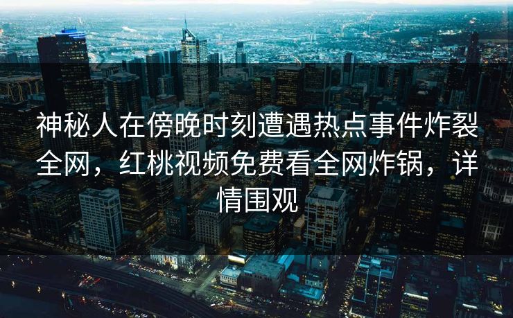 神秘人在傍晚时刻遭遇热点事件炸裂全网,红桃视频免费看全网炸锅,详情围观 神秘人在傍晚时刻遭遇热点事件炸裂全网,红桃视频免费看全网炸锅,详情围观