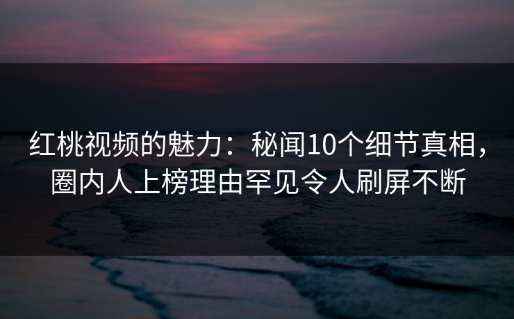 红桃视频的魅力:秘闻10个细节真相,圈内人上榜理由罕见令人刷屏不断 红桃视频的魅力:秘闻10个细节真相,圈内人上榜理由罕见令人刷屏不断