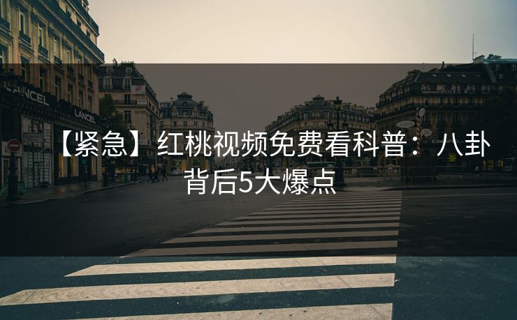 【紧急】红桃视频免费看科普：八卦背后5大爆点