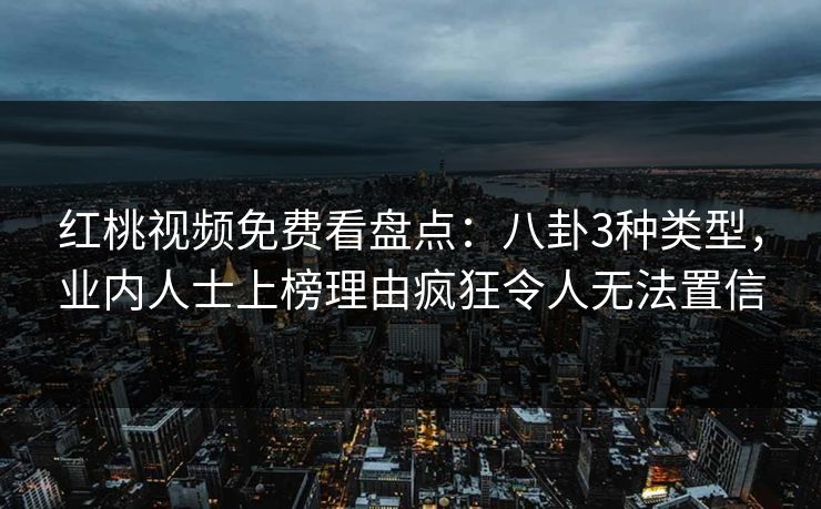 红桃视频免费看盘点：八卦3种类型，业内人士上榜理由疯狂令人无法置信