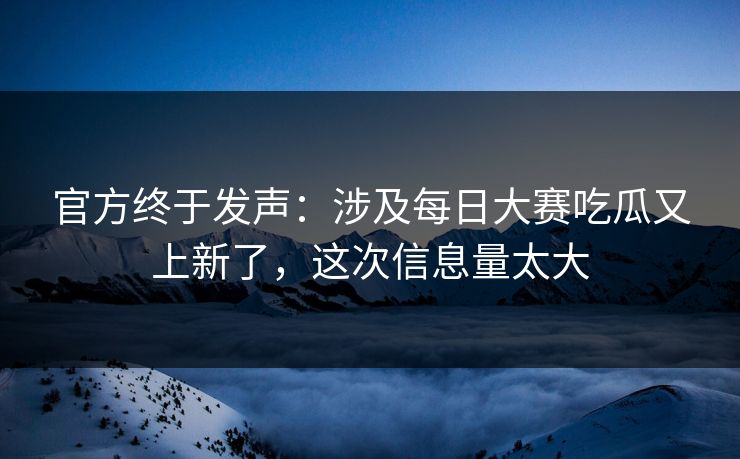 官方终于发声：涉及每日大赛吃瓜又上新了，这次信息量太大