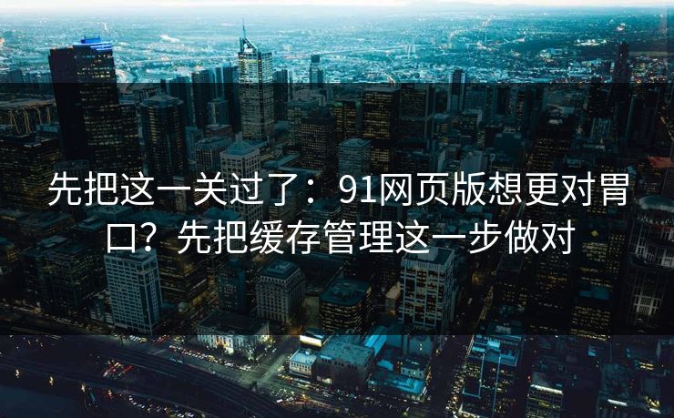 先把这一关过了：91网页版想更对胃口？先把缓存管理这一步做对