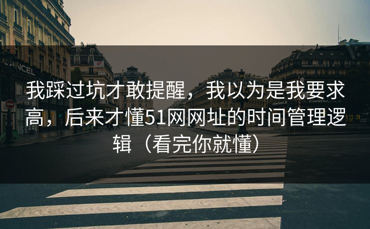 我踩过坑才敢提醒，我以为是我要求高，后来才懂51网网址的时间管理逻辑（看完你就懂）