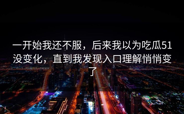 一开始我还不服，后来我以为吃瓜51没变化，直到我发现入口理解悄悄变了