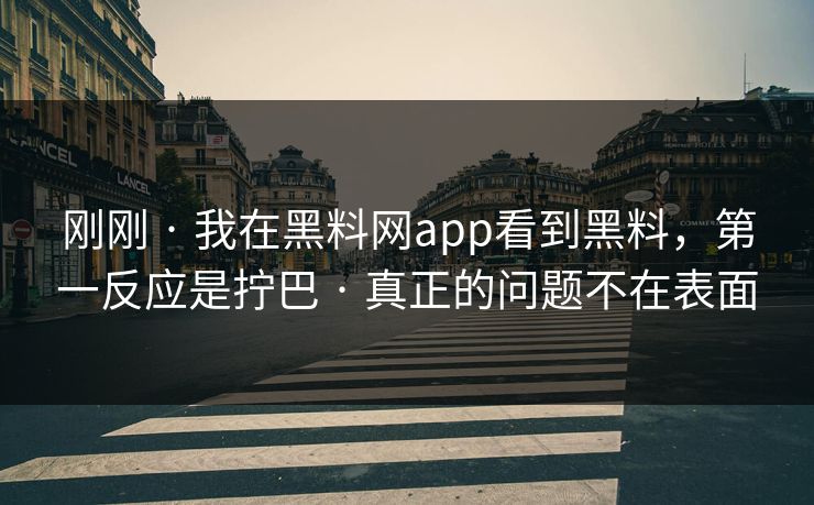 刚刚 · 我在黑料网app看到黑料，第一反应是拧巴 · 真正的问题不在表面