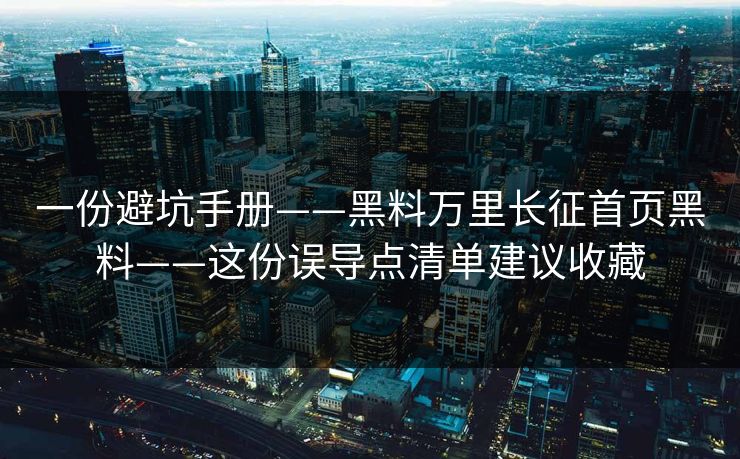 一份避坑手册——黑料万里长征首页黑料——这份误导点清单建议收藏