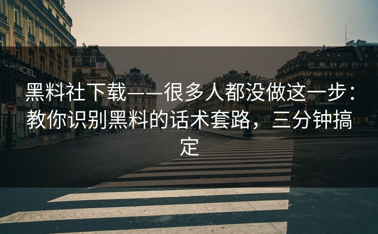 黑料社下载——很多人都没做这一步：教你识别黑料的话术套路，三分钟搞定