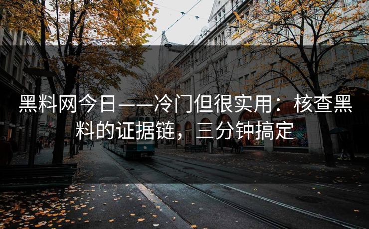 黑料网今日——冷门但很实用：核查黑料的证据链，三分钟搞定