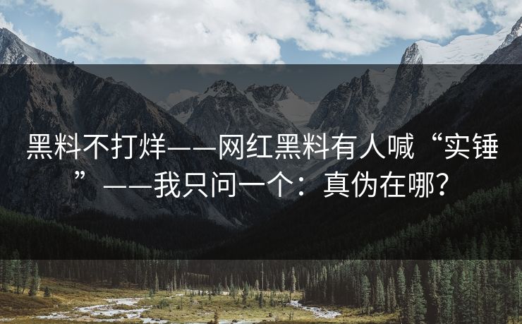 黑料不打烊——网红黑料有人喊“实锤”——我只问一个：真伪在哪？