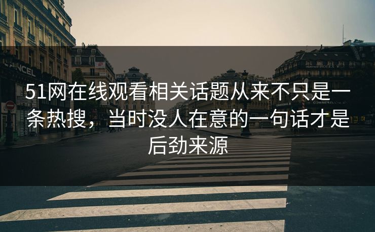 51网在线观看相关话题从来不只是一条热搜，当时没人在意的一句话才是后劲来源