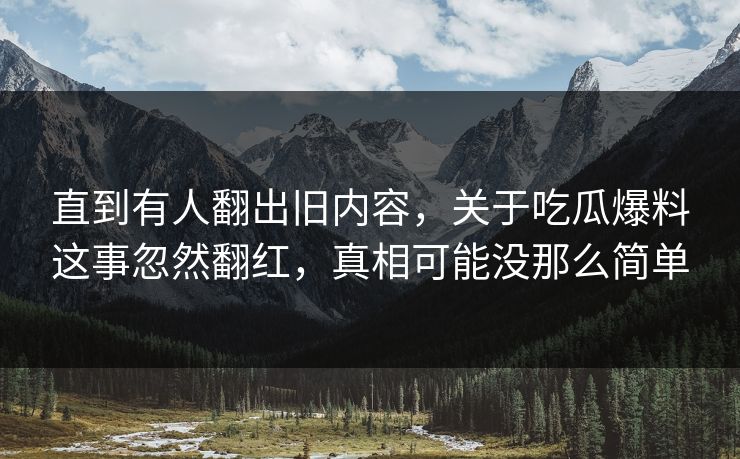 直到有人翻出旧内容，关于吃瓜爆料这事忽然翻红，真相可能没那么简单