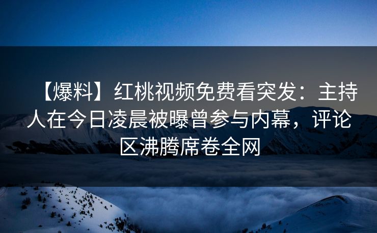 【爆料】红桃视频免费看突发：主持人在今日凌晨被曝曾参与内幕，评论区沸腾席卷全网