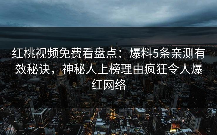 红桃视频免费看盘点:爆料5条亲测有效秘诀,神秘人上榜理由疯狂令人爆红网络 红桃视频免费看盘点:爆料5条亲测有效秘诀,神秘人上榜理由疯狂令人爆红网络