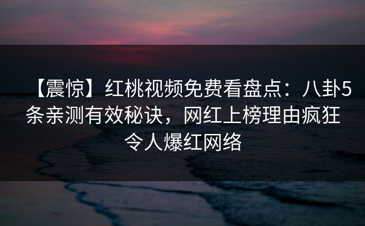 【震惊】红桃视频免费看盘点：八卦5条亲测有效秘诀，网红上榜理由疯狂令人爆红网络