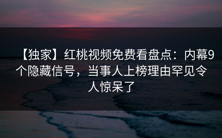 【独家】红桃视频免费看盘点：内幕9个隐藏信号，当事人上榜理由罕见令人惊呆了