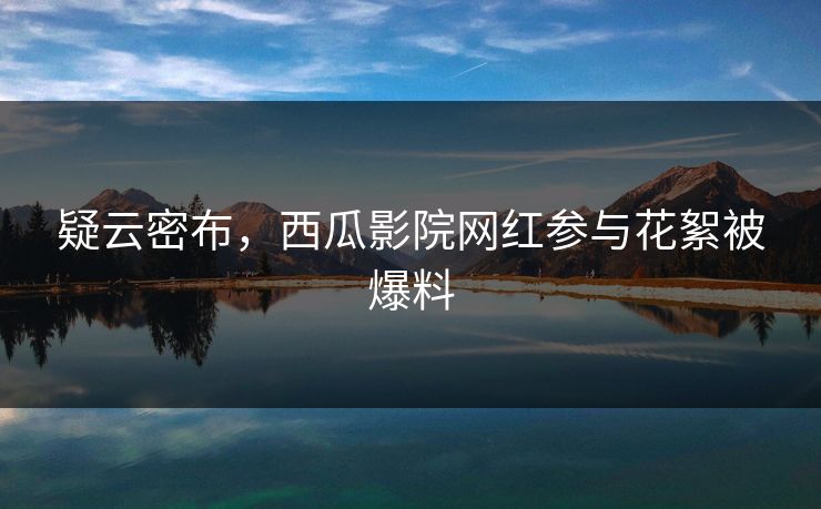 疑云密布，西瓜影院网红参与花絮被爆料