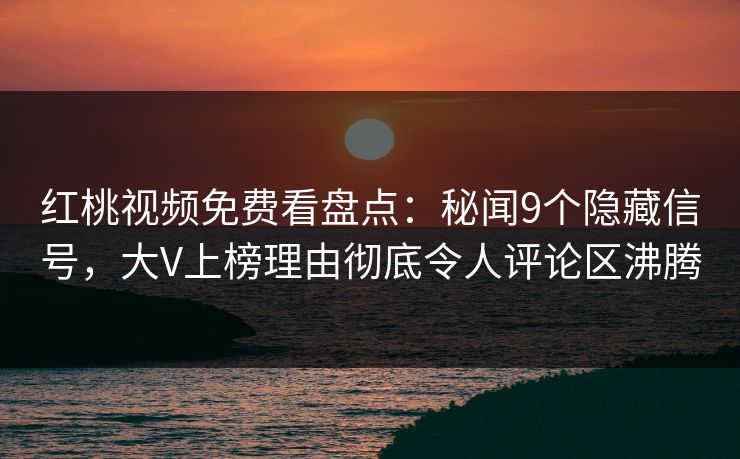 红桃视频免费看盘点:秘闻9个隐藏信号,大V上榜理由彻底令人评论区沸腾 红桃视频免费看盘点:秘闻9个隐藏信号,大V上榜理由彻底令人评论区沸腾