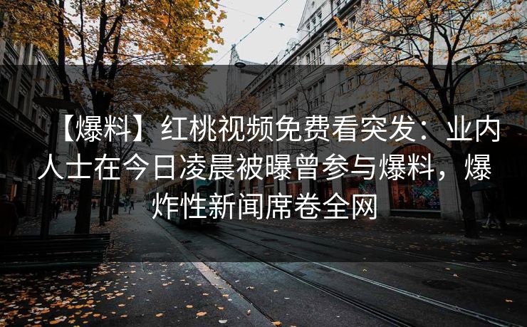 【爆料】红桃视频免费看突发:业内人士在今日凌晨被曝曾参与爆料,爆炸性新闻席卷全网 【爆料】红桃视频免费看突发:业内人士在今日凌晨被曝曾参与爆料,爆炸性新闻席卷全网