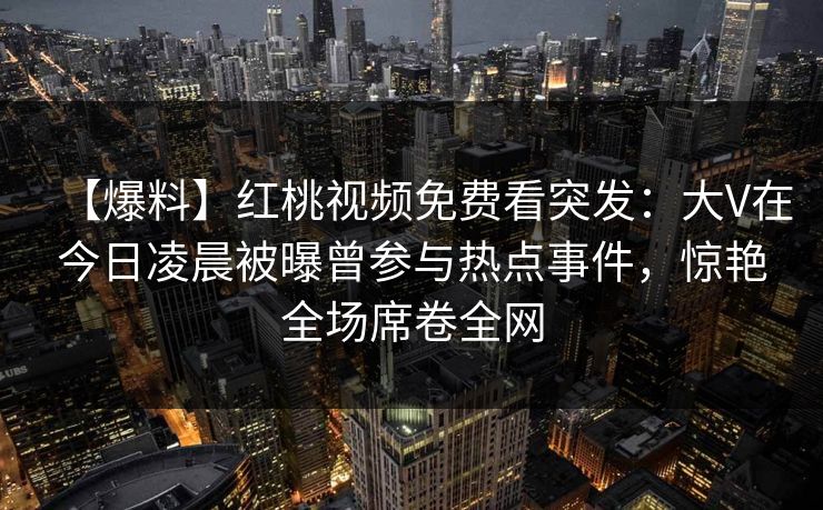 【爆料】红桃视频免费看突发：大V在今日凌晨被曝曾参与热点事件，惊艳全场席卷全网
