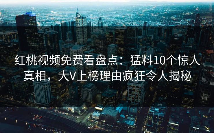 红桃视频免费看盘点：猛料10个惊人真相，大V上榜理由疯狂令人揭秘