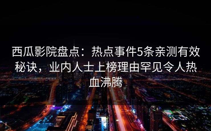 西瓜影院盘点：热点事件5条亲测有效秘诀，业内人士上榜理由罕见令人热血沸腾