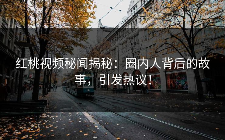 红桃视频秘闻揭秘：圈内人背后的故事，引发热议！