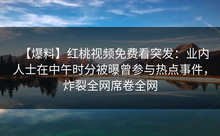 【爆料】红桃视频免费看突发：业内人士在中午时分被曝曾参与热点事件，炸裂全网席卷全网