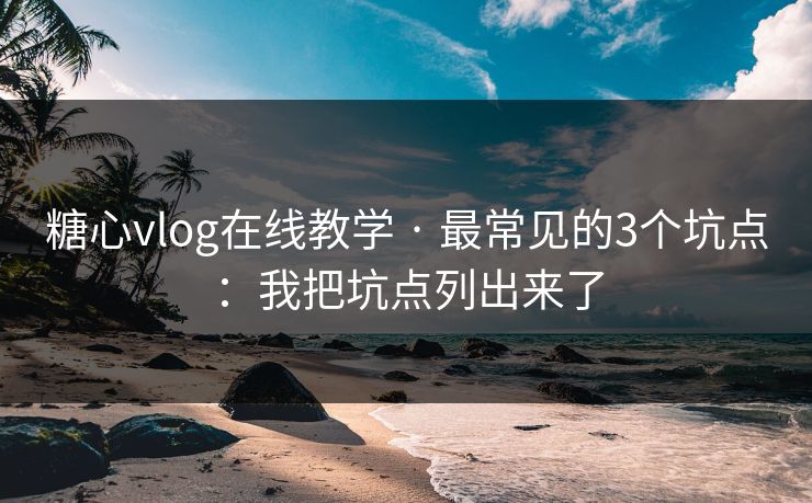 糖心vlog在线教学 · 最常见的3个坑点：我把坑点列出来了