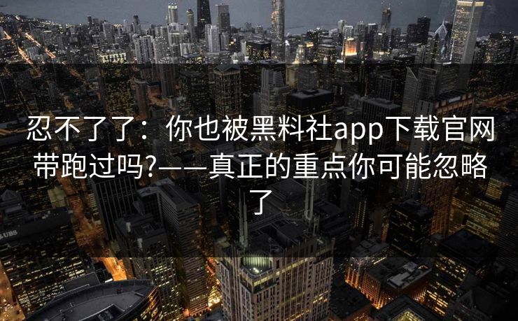 忍不了了：你也被黑料社app下载官网带跑过吗?——真正的重点你可能忽略了