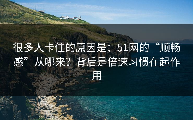 很多人卡住的原因是：51网的“顺畅感”从哪来？背后是倍速习惯在起作用