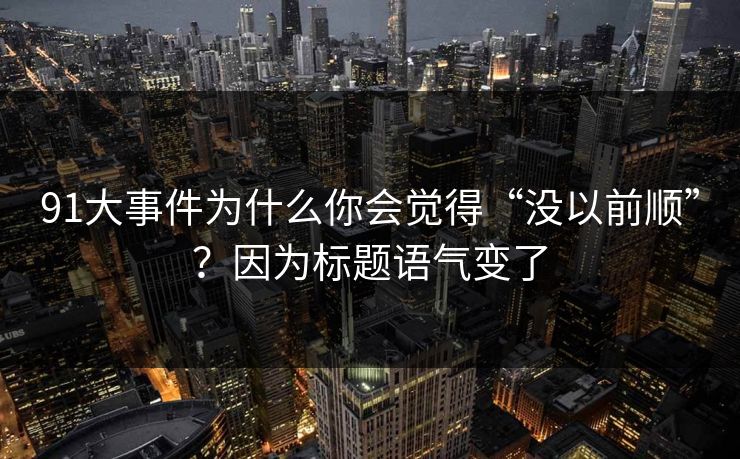 91大事件为什么你会觉得“没以前顺”？因为标题语气变了