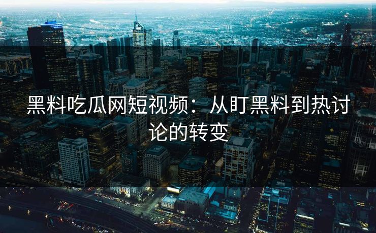 黑料吃瓜网短视频：从盯黑料到热讨论的转变